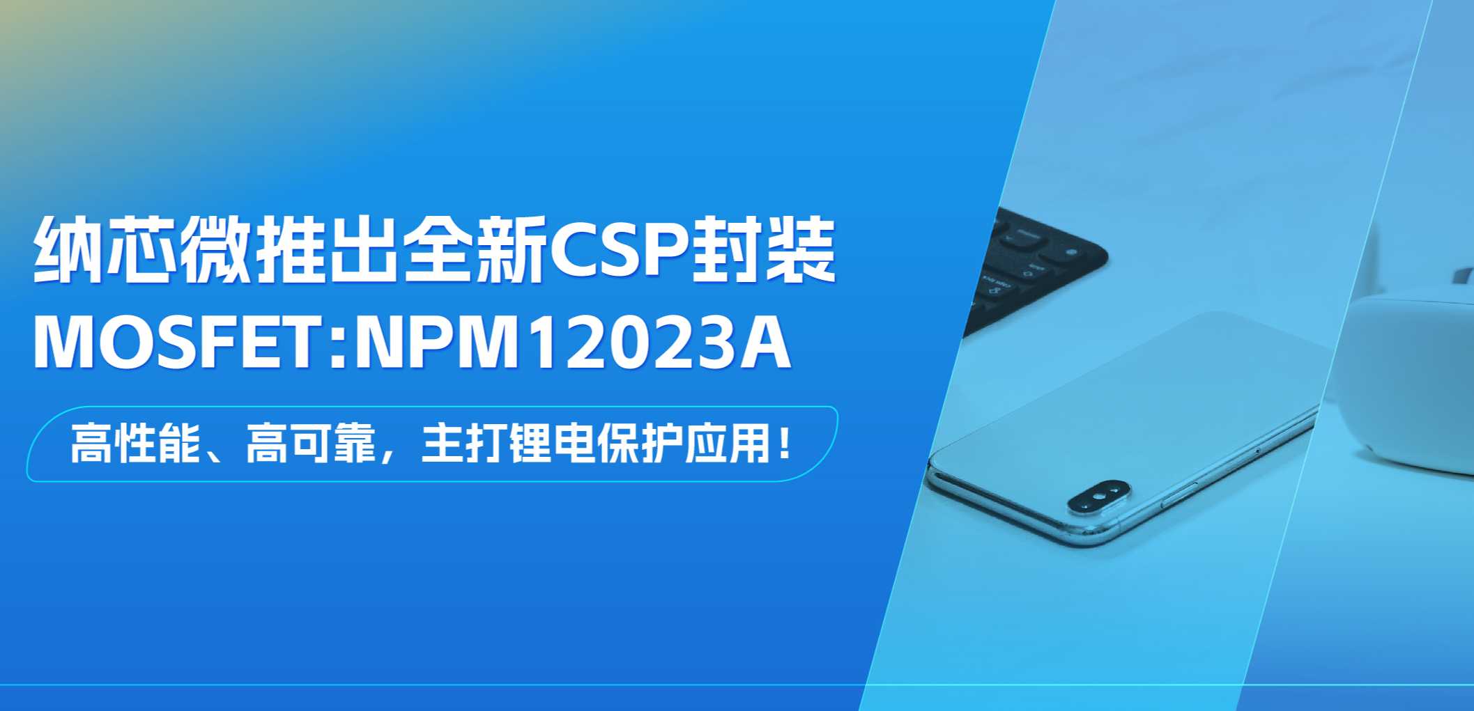 高性能、高可靠，主打锂电保护应用！纳芯微推出全新CSP封装MOSFET: NPM12023A